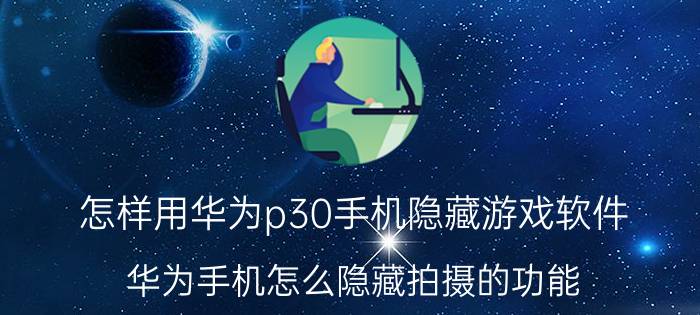 怎样用华为p30手机隐藏游戏软件 华为手机怎么隐藏拍摄的功能？